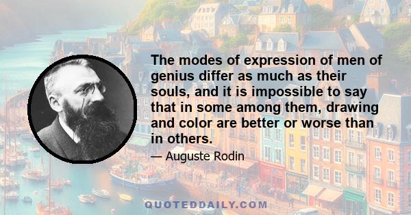 The modes of expression of men of genius differ as much as their souls, and it is impossible to say that in some among them, drawing and color are better or worse than in others.