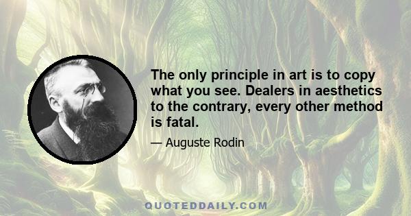 The only principle in art is to copy what you see. Dealers in aesthetics to the contrary, every other method is fatal.