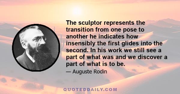 The sculptor represents the transition from one pose to another he indicates how insensibly the first glides into the second. In his work we still see a part of what was and we discover a part of what is to be.