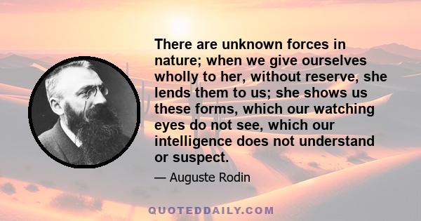 There are unknown forces in nature; when we give ourselves wholly to her, without reserve, she lends them to us; she shows us these forms, which our watching eyes do not see, which our intelligence does not understand