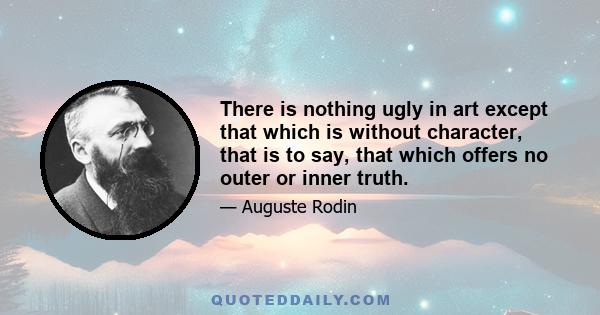 There is nothing ugly in art except that which is without character, that is to say, that which offers no outer or inner truth.