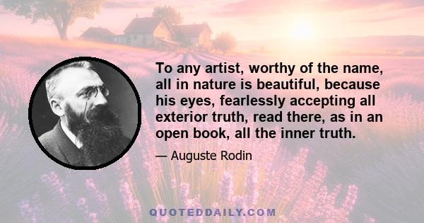 To any artist, worthy of the name, all in nature is beautiful, because his eyes, fearlessly accepting all exterior truth, read there, as in an open book, all the inner truth.