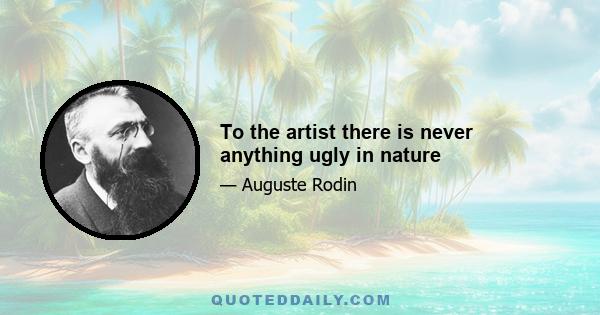 To the artist there is never anything ugly in nature