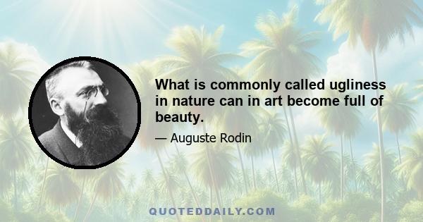 What is commonly called ugliness in nature can in art become full of beauty.