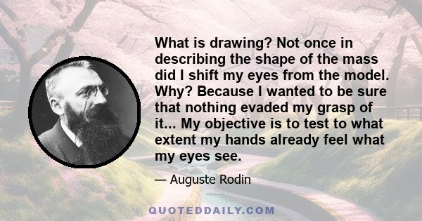 What is drawing? Not once in describing the shape of the mass did I shift my eyes from the model. Why? Because I wanted to be sure that nothing evaded my grasp of it... My objective is to test to what extent my hands