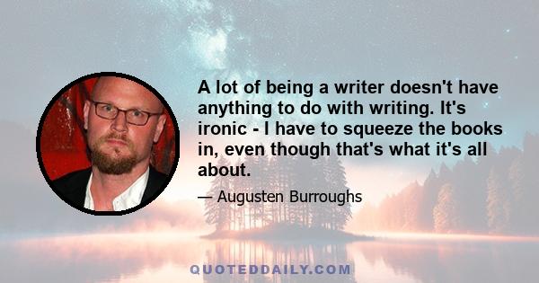 A lot of being a writer doesn't have anything to do with writing. It's ironic - I have to squeeze the books in, even though that's what it's all about.