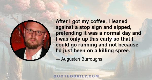 After I got my coffee, I leaned against a stop sign and sipped, pretending it was a normal day and I was only up this early so that I could go running and not because I'd just been on a killing spree.