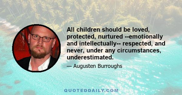 All children should be loved, protected, nurtured --emotionally and intellectually-- respected, and never, under any circumstances, underestimated.