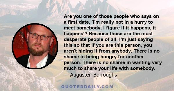 Are you one of those people who says on a first date, 'I'm really not in a hurry to meet somebody, I figure if it happens, it happens'? Because those are the most desperate people of all. I'm just saying this so that if 