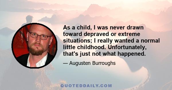 As a child, I was never drawn toward depraved or extreme situations; I really wanted a normal little childhood. Unfortunately, that's just not what happened.