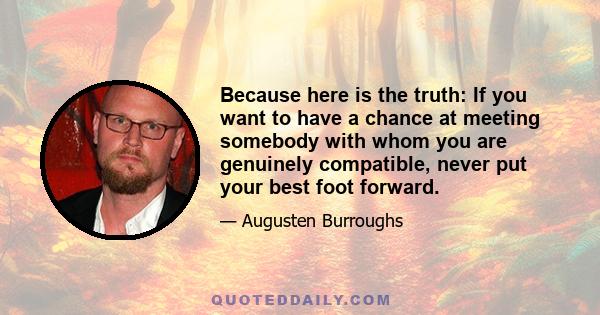 Because here is the truth: If you want to have a chance at meeting somebody with whom you are genuinely compatible, never put your best foot forward.