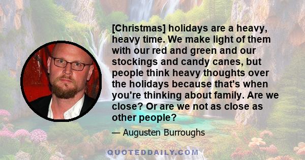 [Christmas] holidays are a heavy, heavy time. We make light of them with our red and green and our stockings and candy canes, but people think heavy thoughts over the holidays because that's when you're thinking about