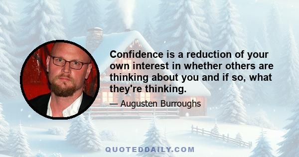 Confidence is a reduction of your own interest in whether others are thinking about you and if so, what they're thinking.