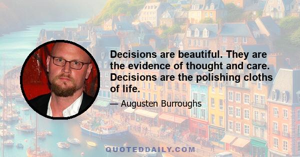 Decisions are beautiful. They are the evidence of thought and care. Decisions are the polishing cloths of life.