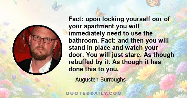 Fact: upon locking yourself our of your apartment you will immediately need to use the bathroom. Fact: and then you will stand in place and watch your door. You will just stare. As though rebuffed by it. As though it