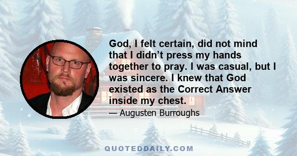 God, I felt certain, did not mind that I didn’t press my hands together to pray. I was casual, but I was sincere. I knew that God existed as the Correct Answer inside my chest.