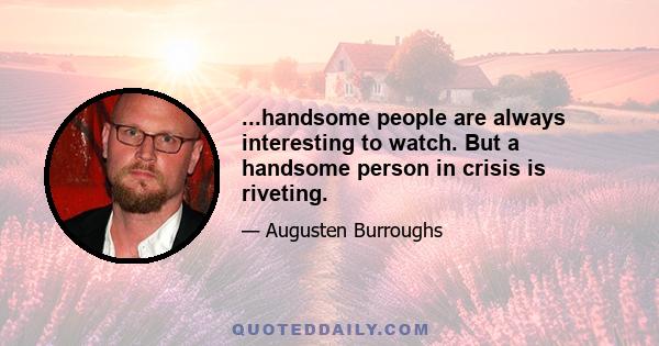 ...handsome people are always interesting to watch. But a handsome person in crisis is riveting.