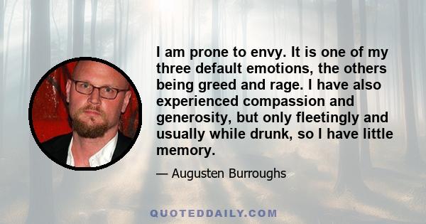 I am prone to envy. It is one of my three default emotions, the others being greed and rage. I have also experienced compassion and generosity, but only fleetingly and usually while drunk, so I have little memory.