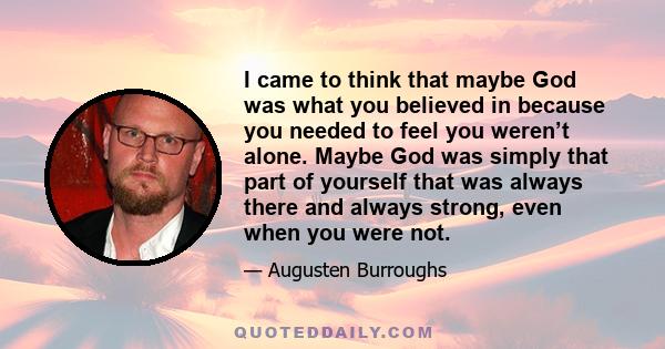 I came to think that maybe God was what you believed in because you needed to feel you weren’t alone. Maybe God was simply that part of yourself that was always there and always strong, even when you were not.