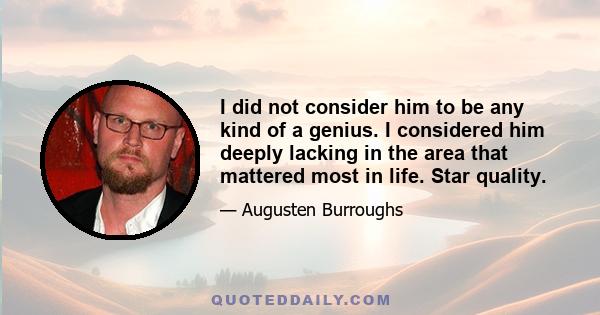 I did not consider him to be any kind of a genius. I considered him deeply lacking in the area that mattered most in life. Star quality.