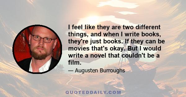 I feel like they are two different things, and when I write books, they're just books. If they can be movies that's okay. But I would write a novel that couldn't be a film.