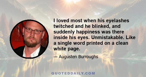 I loved most when his eyelashes twitched and he blinked, and suddenly happiness was there inside his eyes. Unmistakable. Like a single word printed on a clean white page.