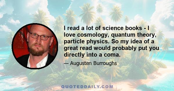 I read a lot of science books - I love cosmology, quantum theory, particle physics. So my idea of a great read would probably put you directly into a coma.