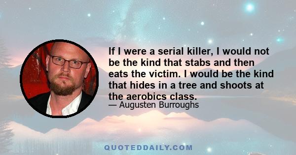 If I were a serial killer, I would not be the kind that stabs and then eats the victim. I would be the kind that hides in a tree and shoots at the aerobics class.