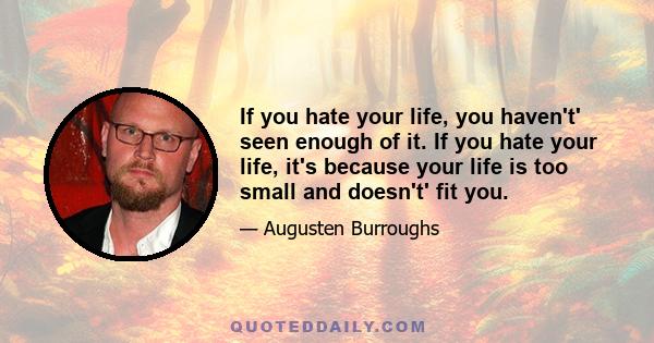 If you hate your life, you haven't' seen enough of it. If you hate your life, it's because your life is too small and doesn't' fit you.