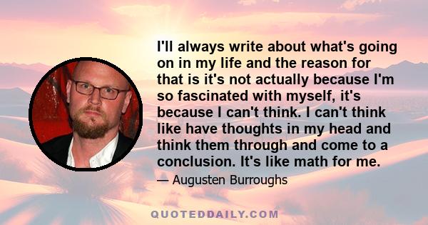 I'll always write about what's going on in my life and the reason for that is it's not actually because I'm so fascinated with myself, it's because I can't think. I can't think like have thoughts in my head and think