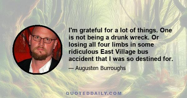 I'm grateful for a lot of things. One is not being a drunk wreck. Or losing all four limbs in some ridiculous East Village bus accident that I was so destined for.