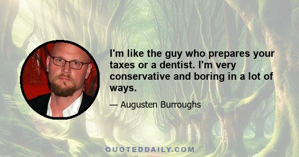 I'm like the guy who prepares your taxes or a dentist. I'm very conservative and boring in a lot of ways.