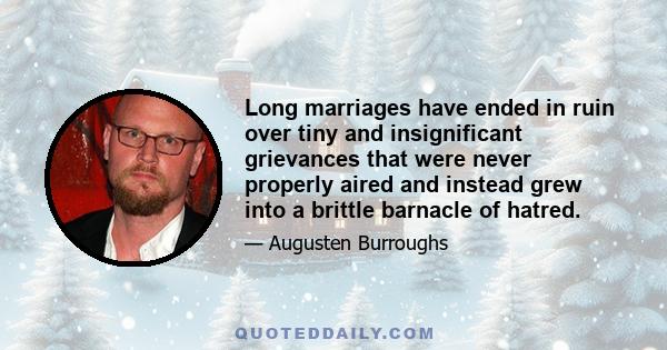 Long marriages have ended in ruin over tiny and insignificant grievances that were never properly aired and instead grew into a brittle barnacle of hatred.