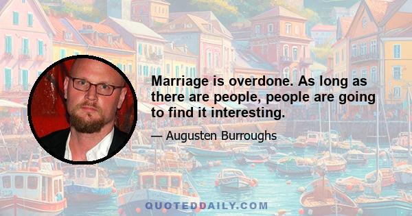 Marriage is overdone. As long as there are people, people are going to find it interesting.