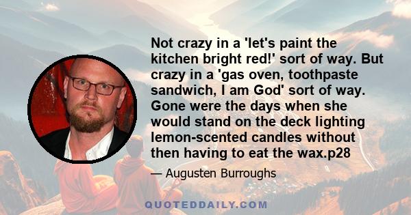 Not crazy in a 'let's paint the kitchen bright red!' sort of way. But crazy in a 'gas oven, toothpaste sandwich, I am God' sort of way. Gone were the days when she would stand on the deck lighting lemon-scented candles