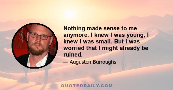 Nothing made sense to me anymore. I knew I was young, I knew I was small. But I was worried that I might already be ruined.