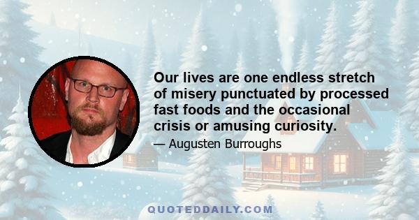 Our lives are one endless stretch of misery punctuated by processed fast foods and the occasional crisis or amusing curiosity.