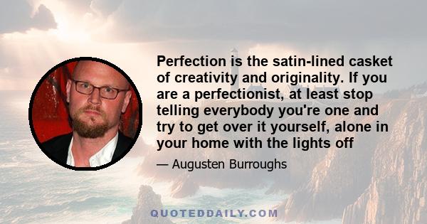 Perfection is the satin-lined casket of creativity and originality. If you are a perfectionist, at least stop telling everybody you're one and try to get over it yourself, alone in your home with the lights off