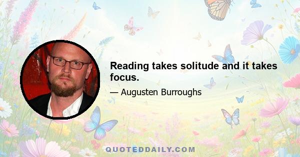 Reading takes solitude and it takes focus.