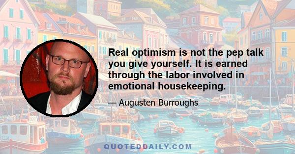 Real optimism is not the pep talk you give yourself. It is earned through the labor involved in emotional housekeeping.