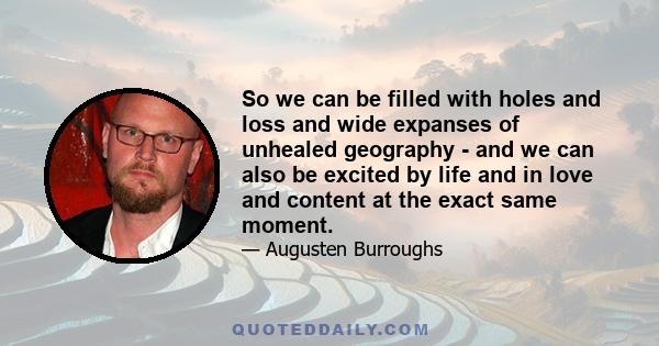 So we can be filled with holes and loss and wide expanses of unhealed geography - and we can also be excited by life and in love and content at the exact same moment.