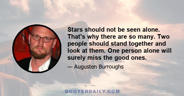 Stars should not be seen alone. That's why there are so many. Two people should stand together and look at them. One person alone will surely miss the good ones.