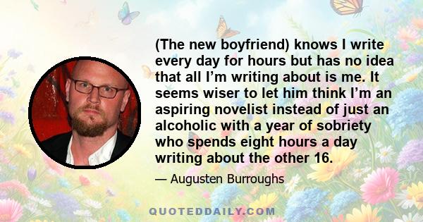 (The new boyfriend) knows I write every day for hours but has no idea that all I’m writing about is me. It seems wiser to let him think I’m an aspiring novelist instead of just an alcoholic with a year of sobriety who