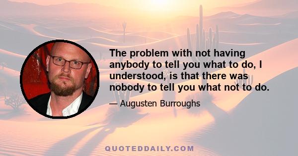 The problem with not having anybody to tell you what to do, I understood, is that there was nobody to tell you what not to do.