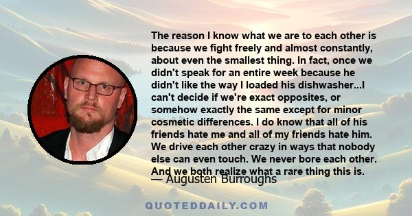 The reason I know what we are to each other is because we fight freely and almost constantly, about even the smallest thing. In fact, once we didn't speak for an entire week because he didn't like the way I loaded his