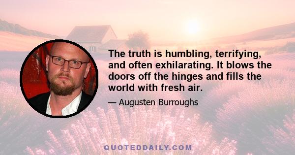 The truth is humbling, terrifying, and often exhilarating. It blows the doors off the hinges and fills the world with fresh air.