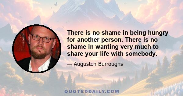 There is no shame in being hungry for another person. There is no shame in wanting very much to share your life with somebody.