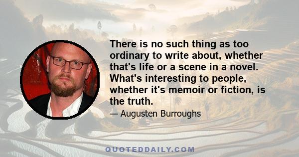 There is no such thing as too ordinary to write about, whether that's life or a scene in a novel. What's interesting to people, whether it's memoir or fiction, is the truth.