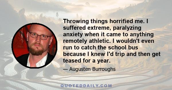 Throwing things horrified me. I suffered extreme, paralyzing anxiety when it came to anything remotely athletic. I wouldn't even run to catch the school bus because I knew I'd trip and then get teased for a year.