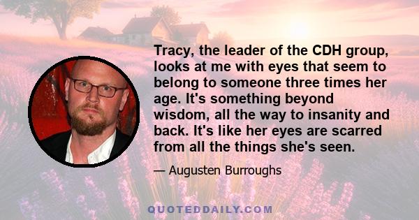 Tracy, the leader of the CDH group, looks at me with eyes that seem to belong to someone three times her age. It's something beyond wisdom, all the way to insanity and back. It's like her eyes are scarred from all the